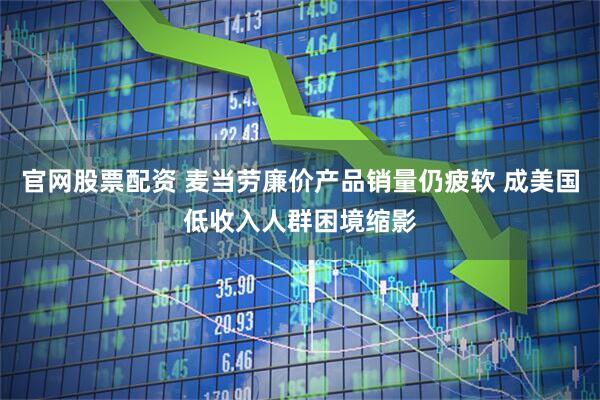 官网股票配资 麦当劳廉价产品销量仍疲软 成美国低收入人群困境缩影