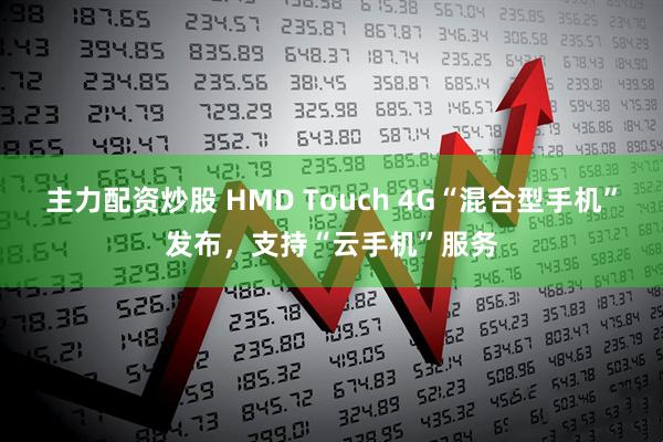 主力配资炒股 HMD Touch 4G“混合型手机”发布，支持“云手机”服务