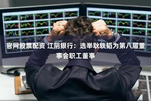 官网股票配资 江阴银行：选举耿轶韬为第八届董事会职工董事