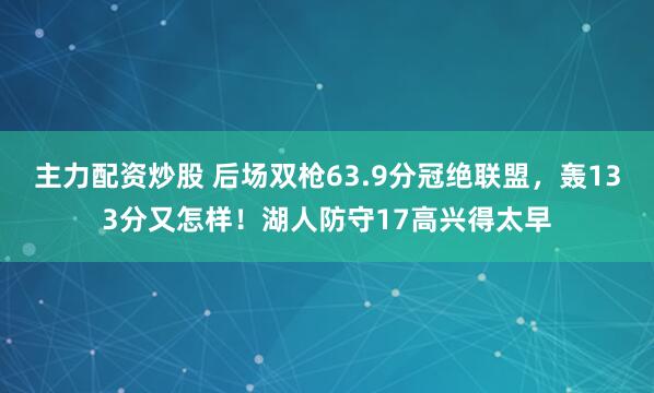 主力配资炒股 后场双枪63.9分冠绝联盟，轰133分又怎样！湖人防守17高兴得太早