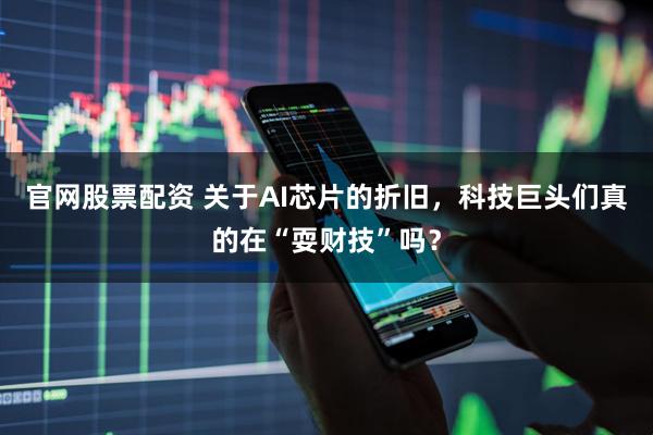 官网股票配资 关于AI芯片的折旧，科技巨头们真的在“耍财技”吗？