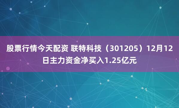 股票行情今天配资 联特科技（301205）12月12日主力资金净买入1.25亿元