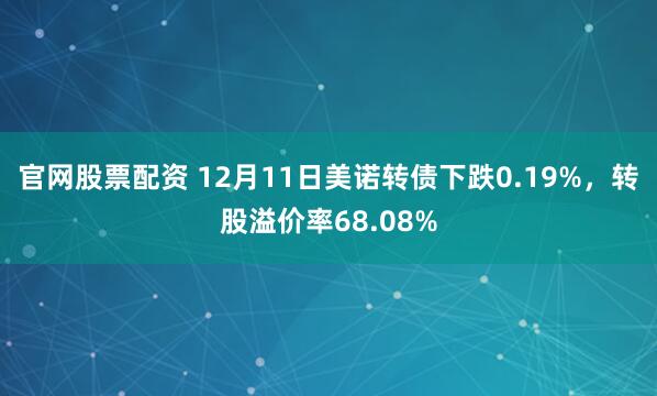 官网股票配资 12月11日美诺转债下跌0.19%，转股溢价率68.08%