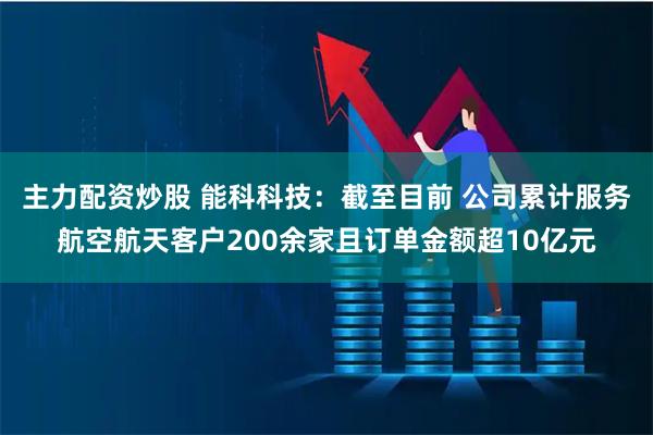 主力配资炒股 能科科技：截至目前 公司累计服务航空航天客户200余家且订单金额超10亿元