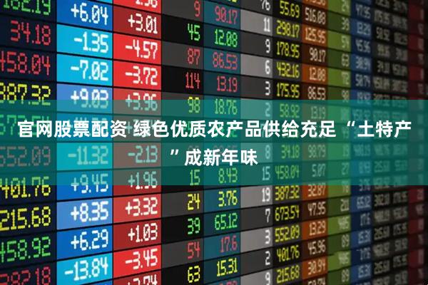 官网股票配资 绿色优质农产品供给充足 “土特产”成新年味