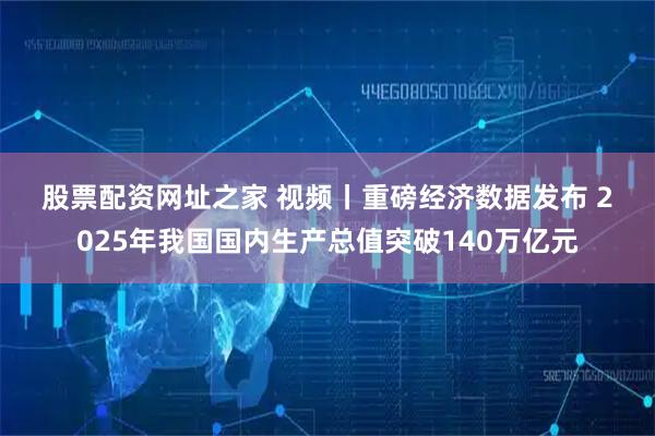股票配资网址之家 视频丨重磅经济数据发布 2025年我国国内生产总值突破140万亿元