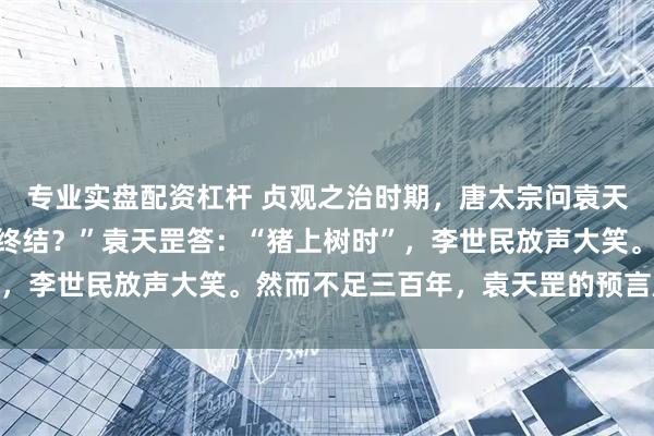 专业实盘配资杠杆 贞观之治时期，唐太宗问袁天罡：“我大唐国运何时终结？”袁天罡答：“猪上树时”，李世民放声大笑。然而不足三百年，袁天罡的预言成真了