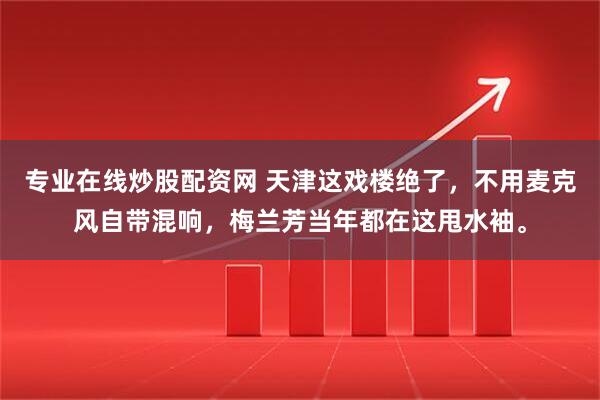 专业在线炒股配资网 天津这戏楼绝了，不用麦克风自带混响，梅兰芳当年都在这甩水袖。