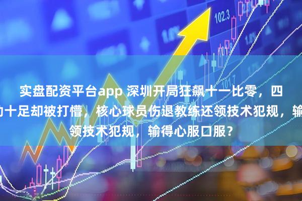 实盘配资平台app 深圳开局狂飙十一比零，四川全华班拼劲十足却被打懵，核心球员伤退教练还领技术犯规，输得心服口服？