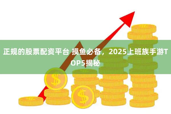 正规的股票配资平台 摸鱼必备，2025上班族手游TOP5揭秘