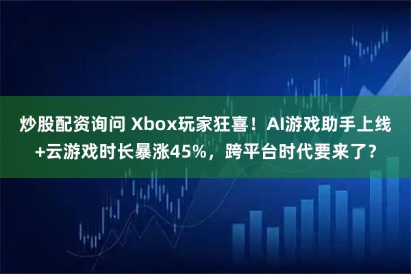 炒股配资询问 Xbox玩家狂喜！AI游戏助手上线+云游戏时长暴涨45%，跨平台时代要来了？