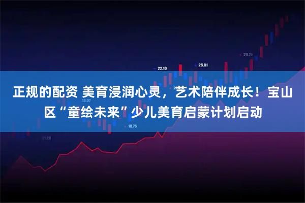 正规的配资 美育浸润心灵，艺术陪伴成长！宝山区“童绘未来”少儿美育启蒙计划启动