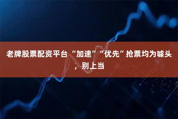 老牌股票配资平台 “加速”“优先”抢票均为噱头，别上当