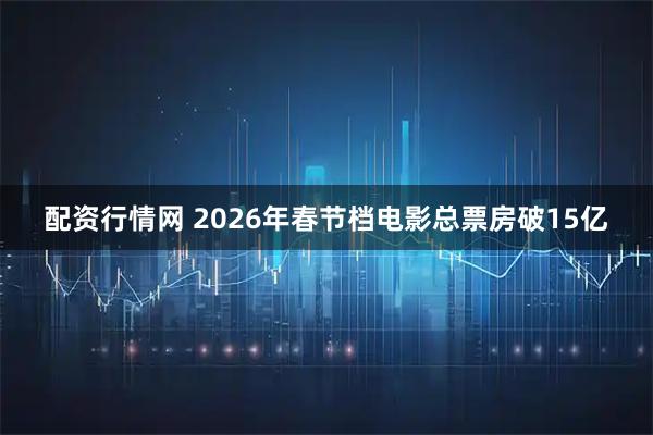 配资行情网 2026年春节档电影总票房破15亿