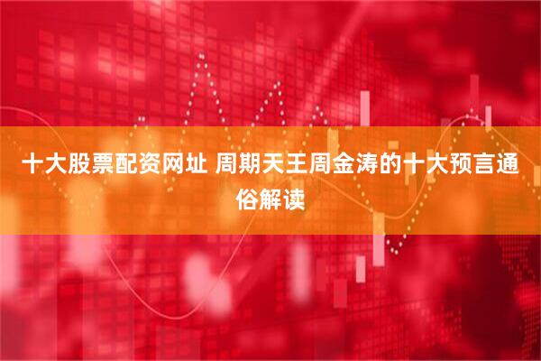 十大股票配资网址 周期天王周金涛的十大预言通俗解读