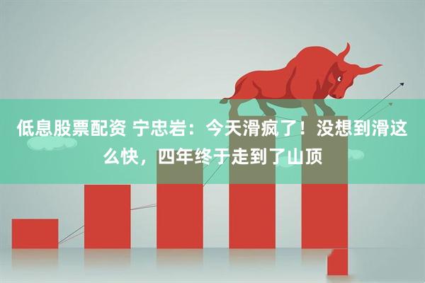 低息股票配资 宁忠岩：今天滑疯了！没想到滑这么快，四年终于走到了山顶