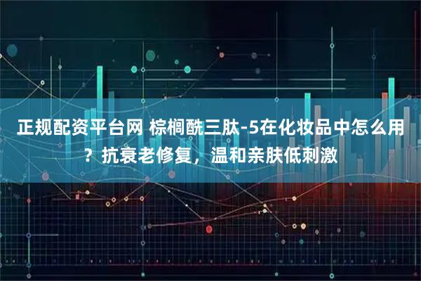 正规配资平台网 棕榈酰三肽-5在化妆品中怎么用？抗衰老修复，温和亲肤低刺激