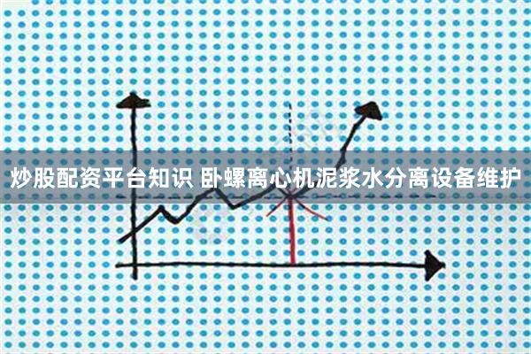 炒股配资平台知识 卧螺离心机泥浆水分离设备维护