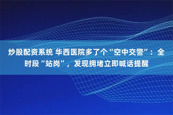 炒股配资系统 华西医院多了个“空中交警”：全时段“站岗”，发现拥堵立即喊话提醒
