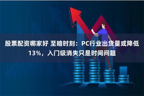 股票配资哪家好 至暗时刻：PC行业出货量或降低13%，入门级消失只是时间问题