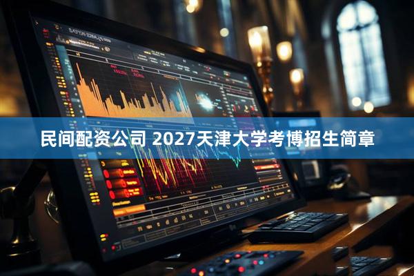 民间配资公司 2027天津大学考博招生简章